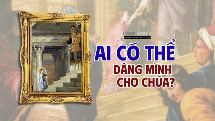 Nhân lễ Đức Mẹ dâng mình trong đền thờ: Ai có thể dâng mình cho Chúa?